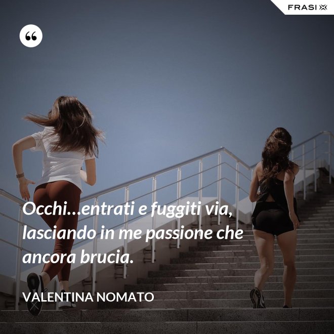 Occhi…entrati e fuggiti via, lasciando in me passione che ancora brucia. - Valentina Nomato