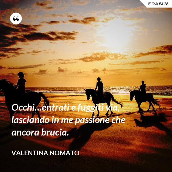 Occhi…entrati e fuggiti via, lasciando in me passione che ancora brucia. - Valentina Nomato
