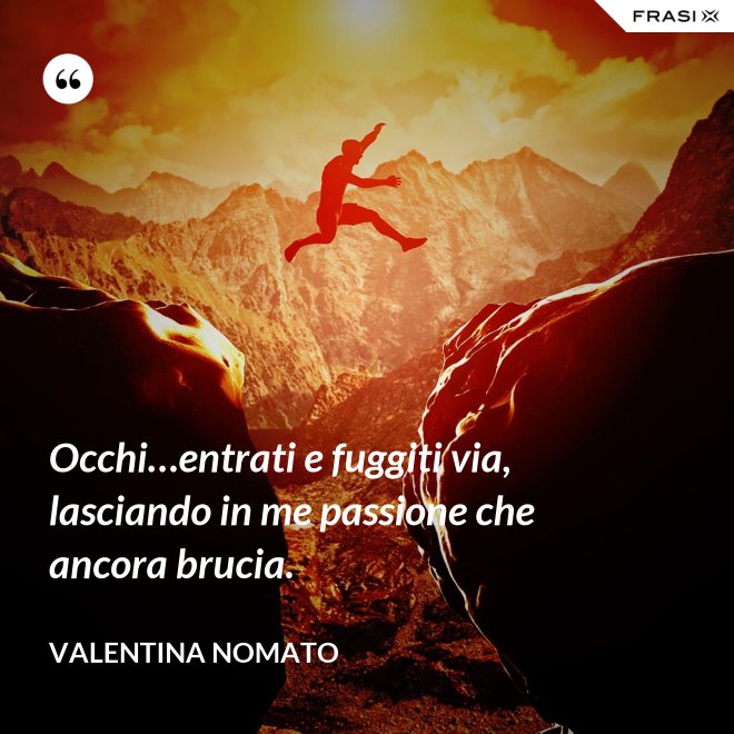 Occhi…entrati e fuggiti via, lasciando in me passione che ancora brucia. - Valentina Nomato