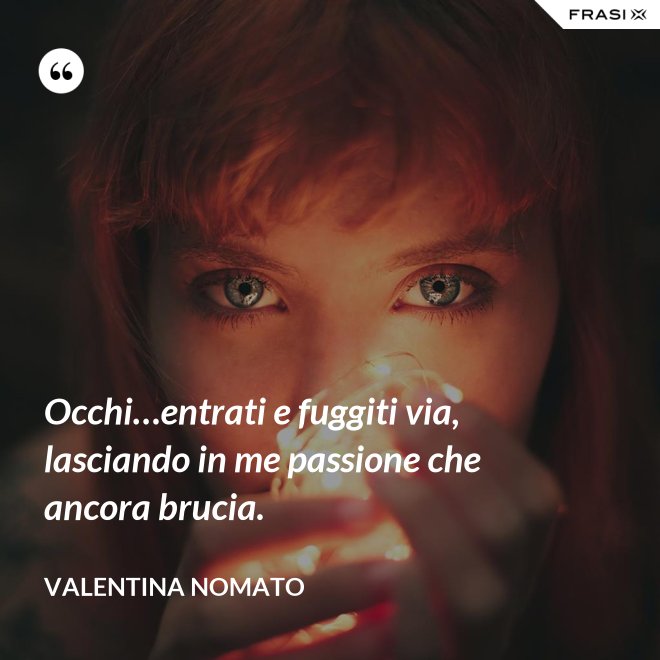Occhi…entrati e fuggiti via, lasciando in me passione che ancora brucia. - Valentina Nomato