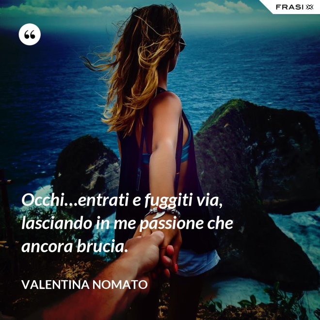 Occhi…entrati e fuggiti via, lasciando in me passione che ancora brucia. - Valentina Nomato