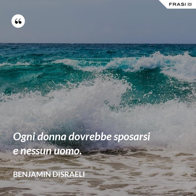 Ogni donna dovrebbe sposarsi e nessun uomo. - Benjamin Disraeli