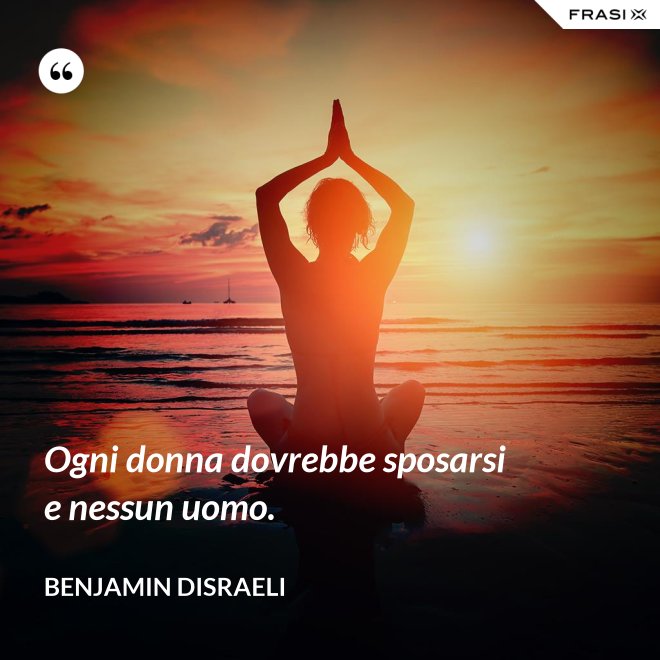 Ogni donna dovrebbe sposarsi e nessun uomo. - Benjamin Disraeli