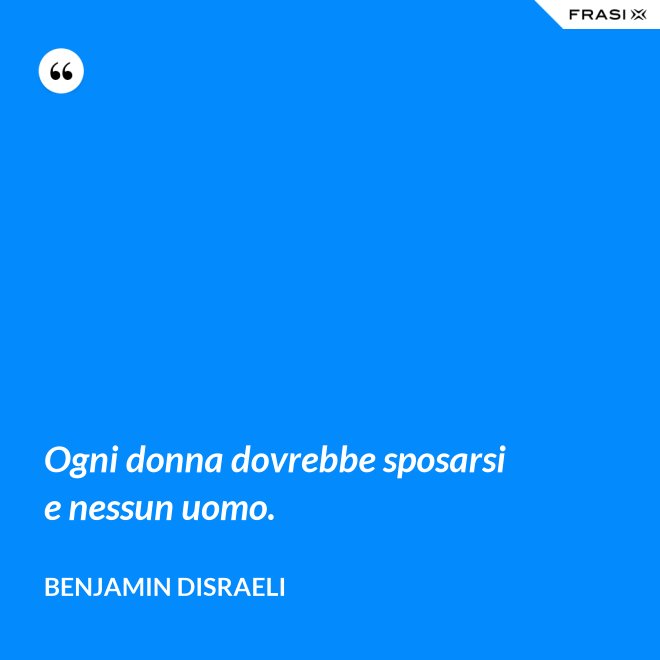 Ogni donna dovrebbe sposarsi e nessun uomo. - Benjamin Disraeli