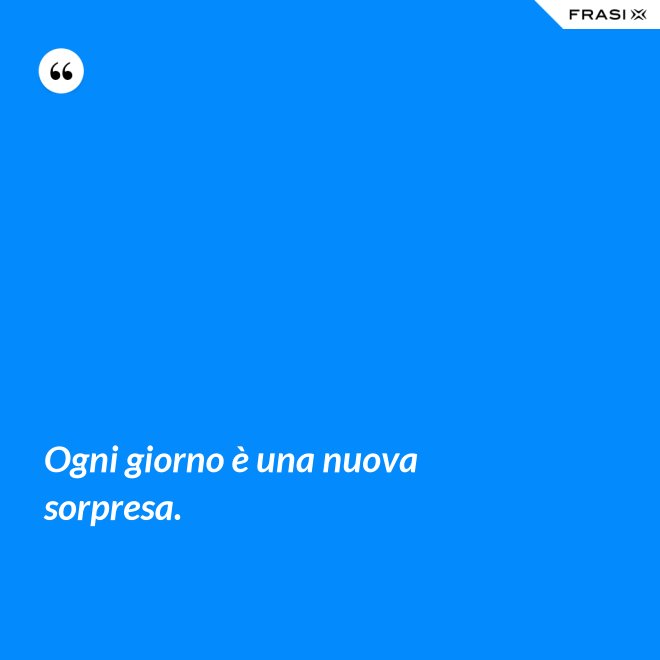 Ogni giorno è una nuova sorpresa. - Anonimo