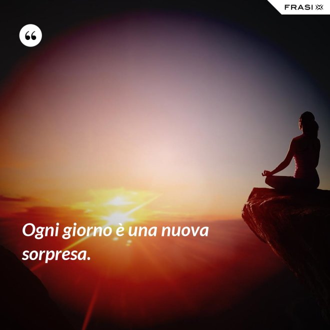 Ogni giorno è una nuova sorpresa. - Anonimo