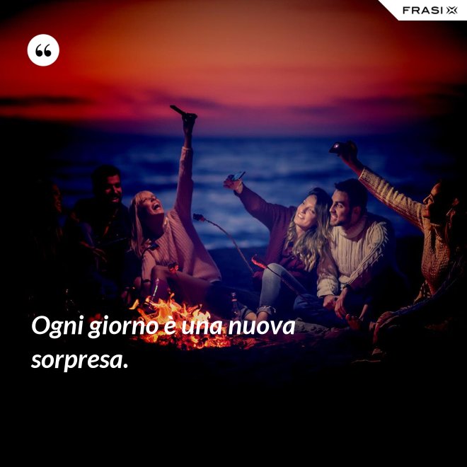 Ogni giorno è una nuova sorpresa. - Anonimo