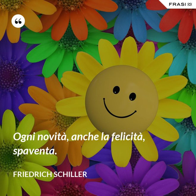 Ogni novità, anche la felicità, spaventa. - Friedrich Schiller