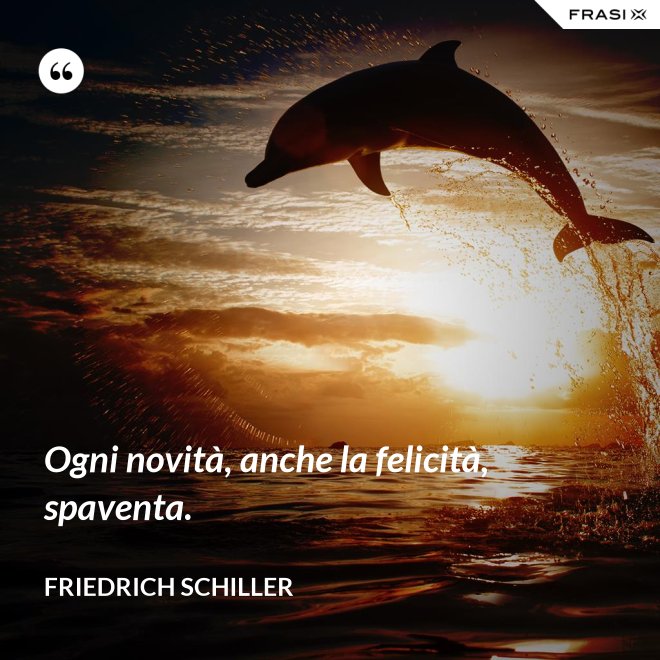 Ogni novità, anche la felicità, spaventa. - Friedrich Schiller