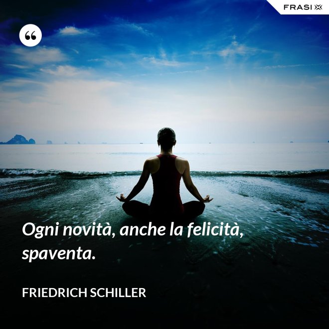 Ogni novità, anche la felicità, spaventa. - Friedrich Schiller