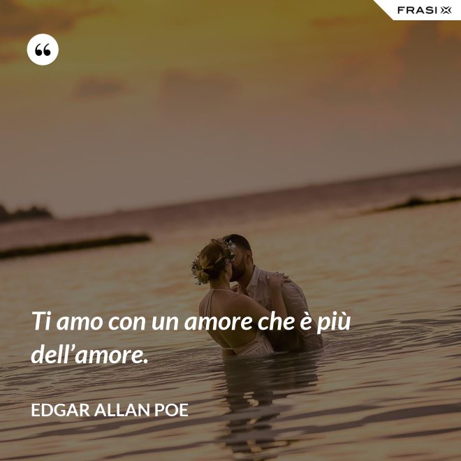 Ti amo con un amore che è più dell’amore. - Edgar Allan Poe