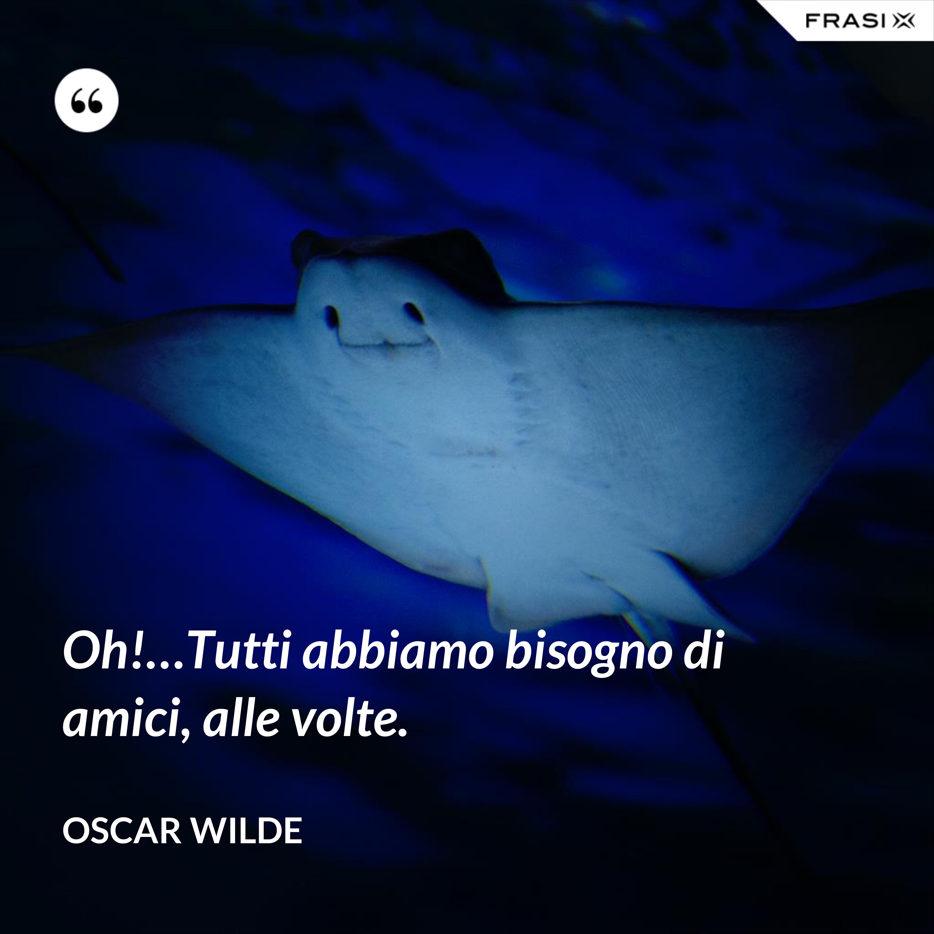Oh!…Tutti abbiamo bisogno di amici, alle volte. - Oscar Wilde