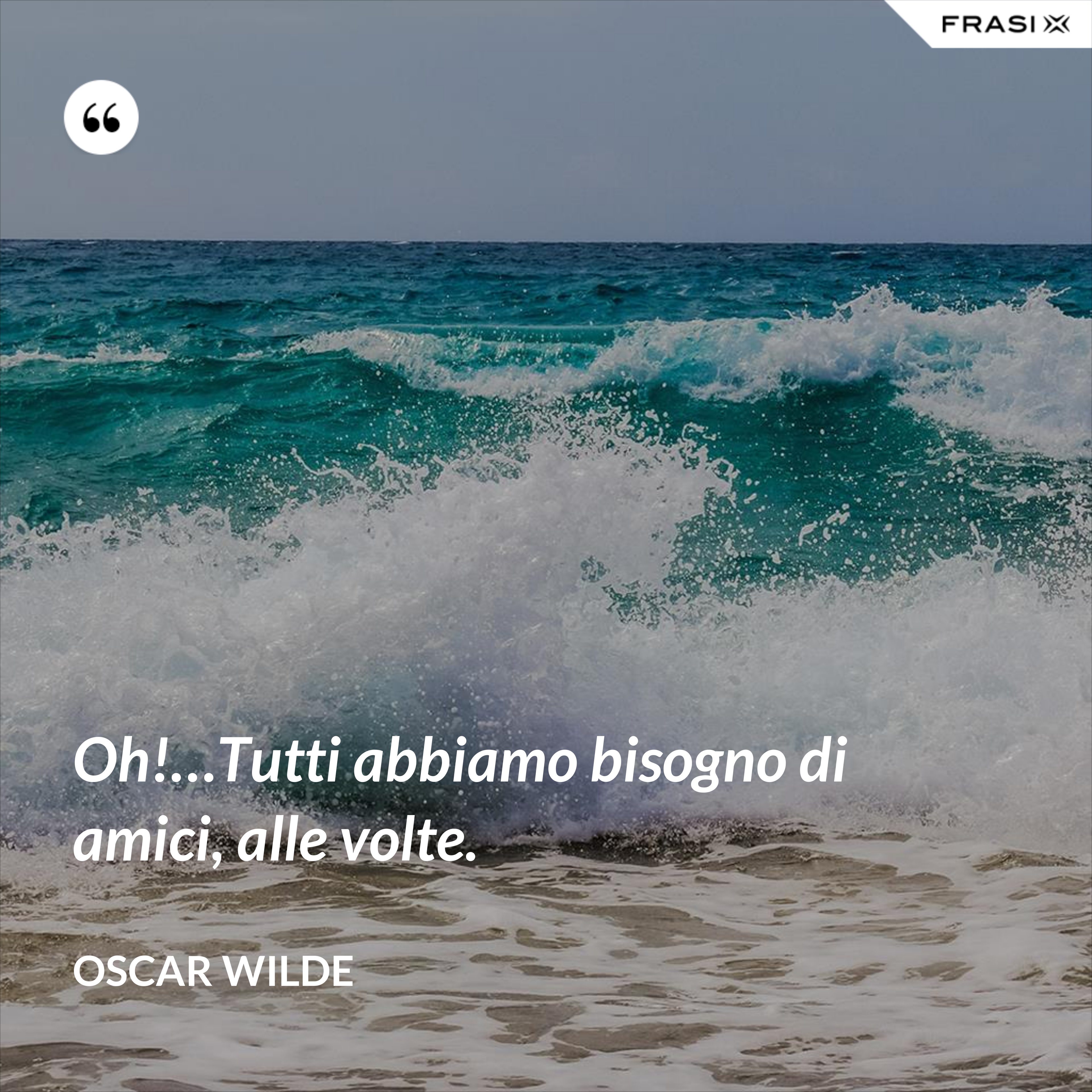Oh!…Tutti abbiamo bisogno di amici, alle volte. - Oscar Wilde