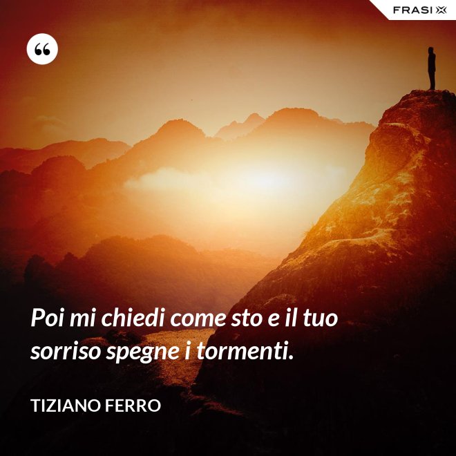 Poi mi chiedi come sto e il tuo sorriso spegne i tormenti. - Tiziano Ferro