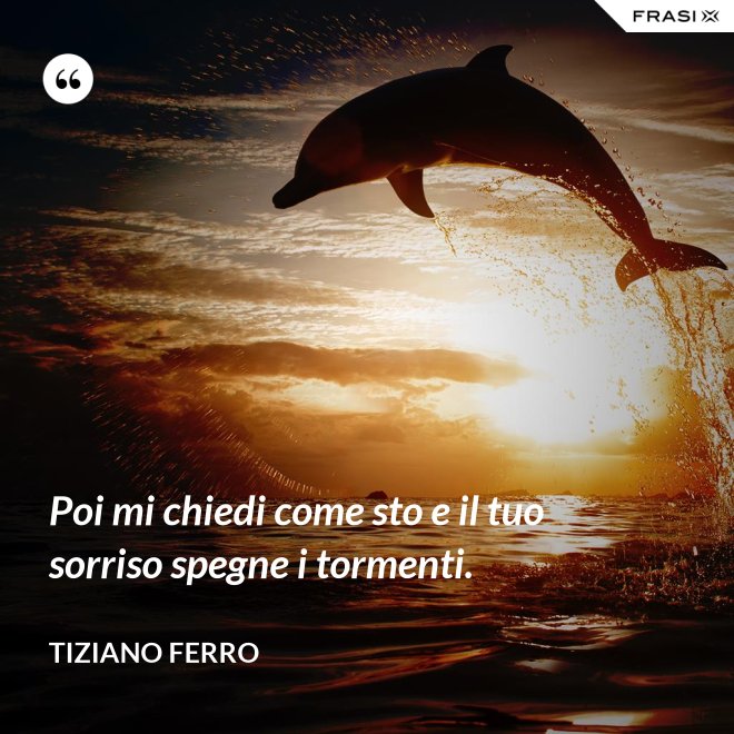 Poi mi chiedi come sto e il tuo sorriso spegne i tormenti. - Tiziano Ferro