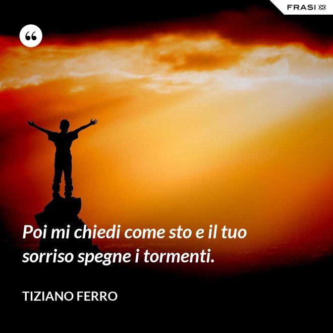Poi mi chiedi come sto e il tuo sorriso spegne i tormenti. - Tiziano Ferro
