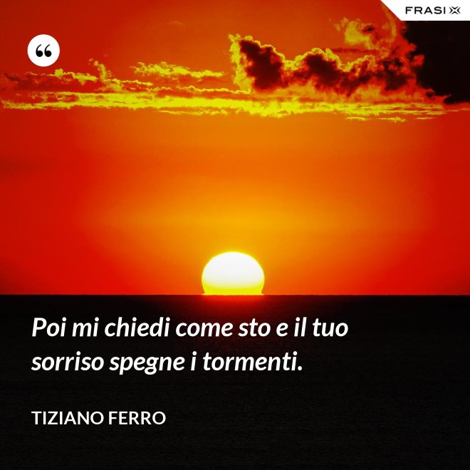 Poi mi chiedi come sto e il tuo sorriso spegne i tormenti. - Tiziano Ferro