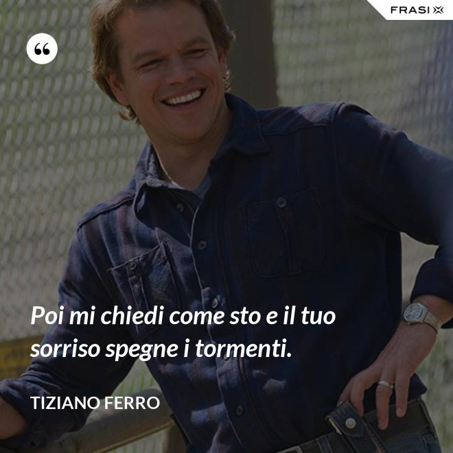 Poi mi chiedi come sto e il tuo sorriso spegne i tormenti. - Tiziano Ferro