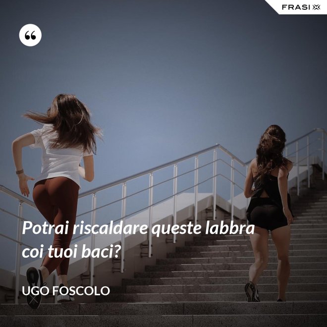 Potrai riscaldare queste labbra coi tuoi baci? - Ugo Foscolo