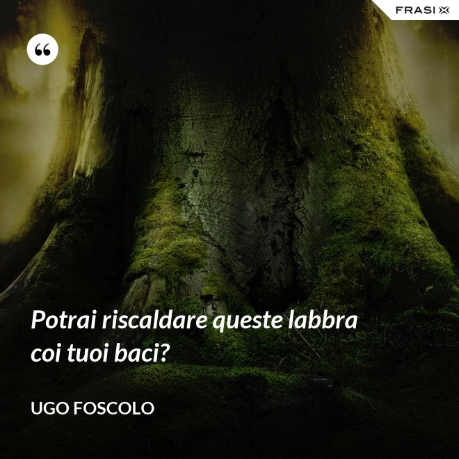 Potrai riscaldare queste labbra coi tuoi baci? - Ugo Foscolo