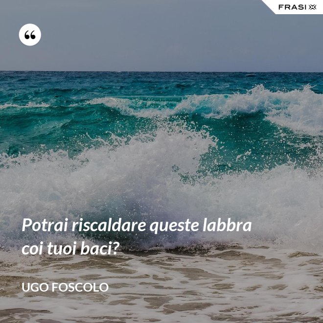 Potrai riscaldare queste labbra coi tuoi baci? - Ugo Foscolo