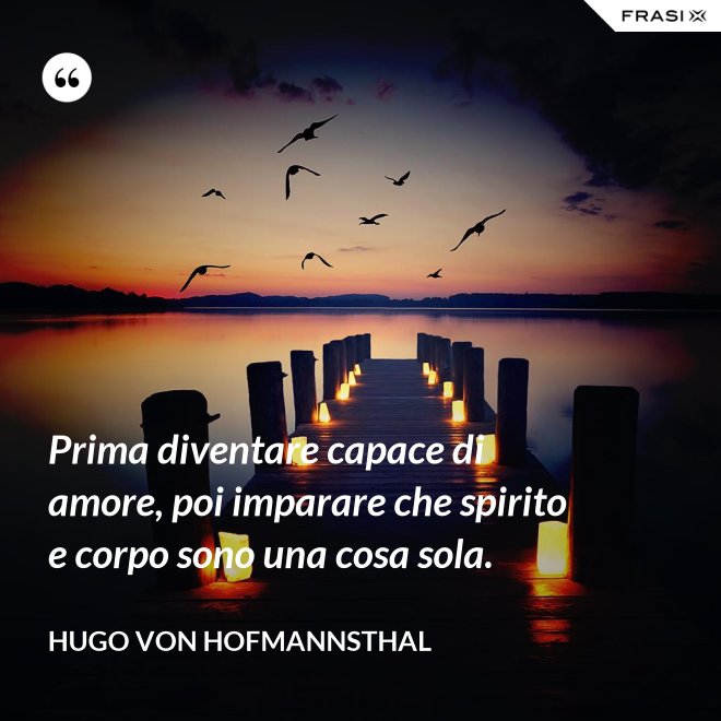 Prima diventare capace di amore, poi imparare che spirito e corpo sono una cosa sola. - Hugo von Hofmannsthal