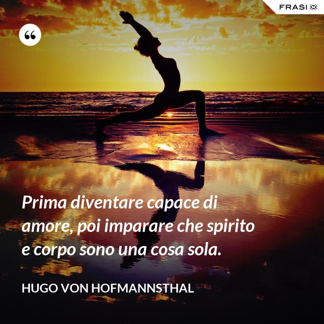 Prima diventare capace di amore, poi imparare che spirito e corpo sono una cosa sola. - Hugo von Hofmannsthal