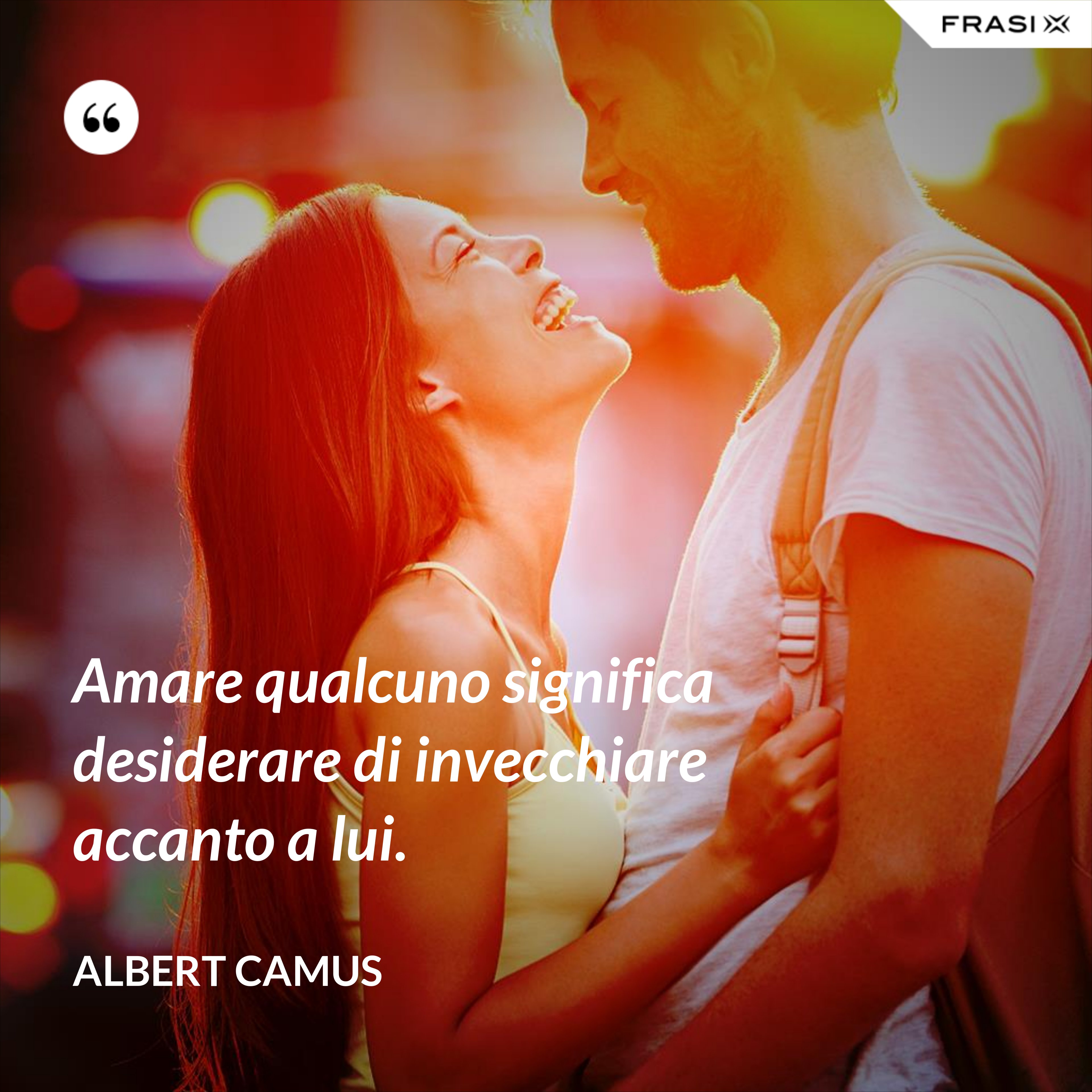 Amare qualcuno significa desiderare di invecchiare accanto a lui. - Albert Camus