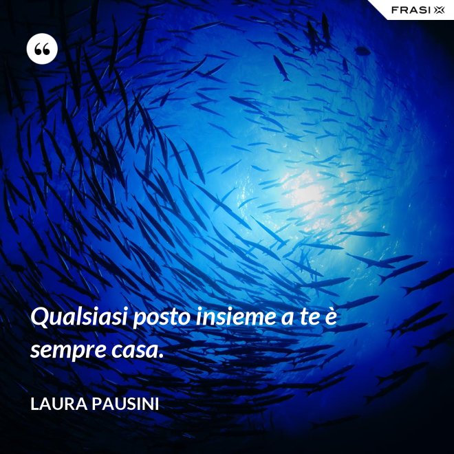 Qualsiasi posto insieme a te è sempre casa. - Laura Pausini