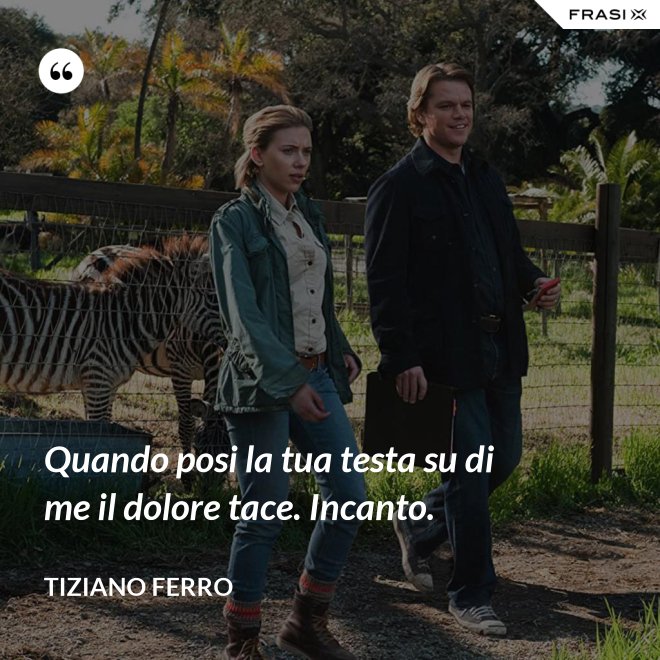 Quando posi la tua testa su di me il dolore tace. Incanto. - Tiziano Ferro