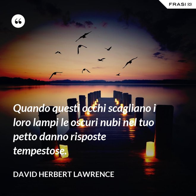 Quando questi occhi scagliano i loro lampi le oscuri nubi nel tuo petto danno risposte tempestose. - David Herbert Lawrence