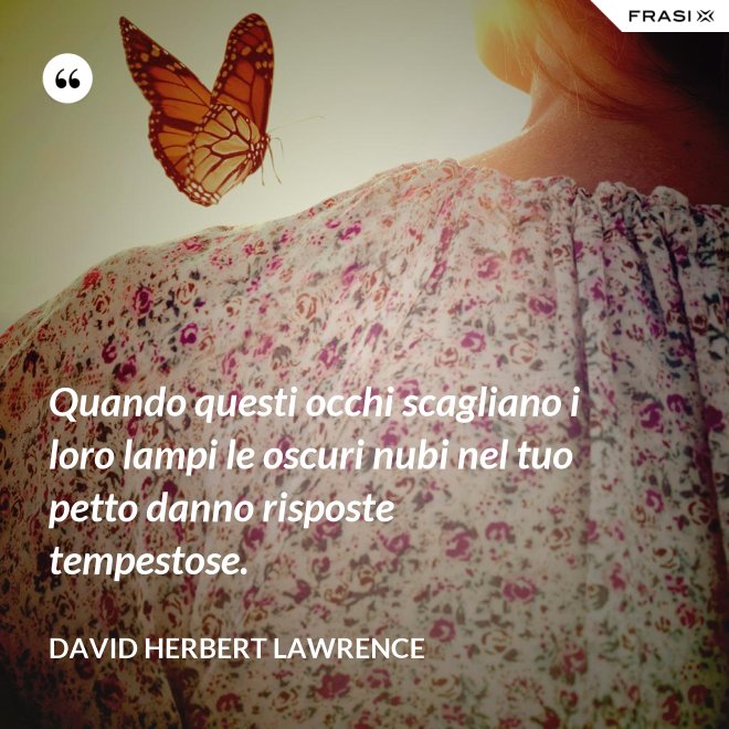 Quando questi occhi scagliano i loro lampi le oscuri nubi nel tuo petto danno risposte tempestose. - David Herbert Lawrence