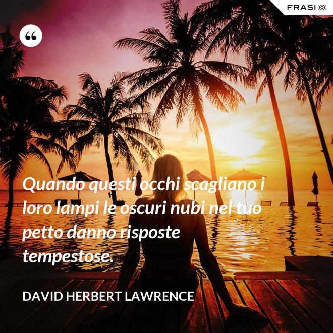 Quando questi occhi scagliano i loro lampi le oscuri nubi nel tuo petto danno risposte tempestose. - David Herbert Lawrence