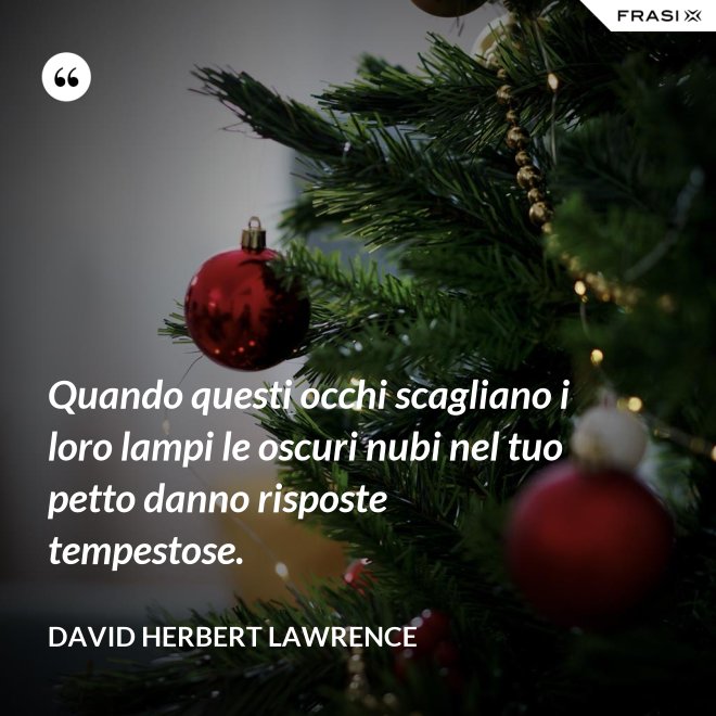 Quando questi occhi scagliano i loro lampi le oscuri nubi nel tuo petto danno risposte tempestose. - David Herbert Lawrence
