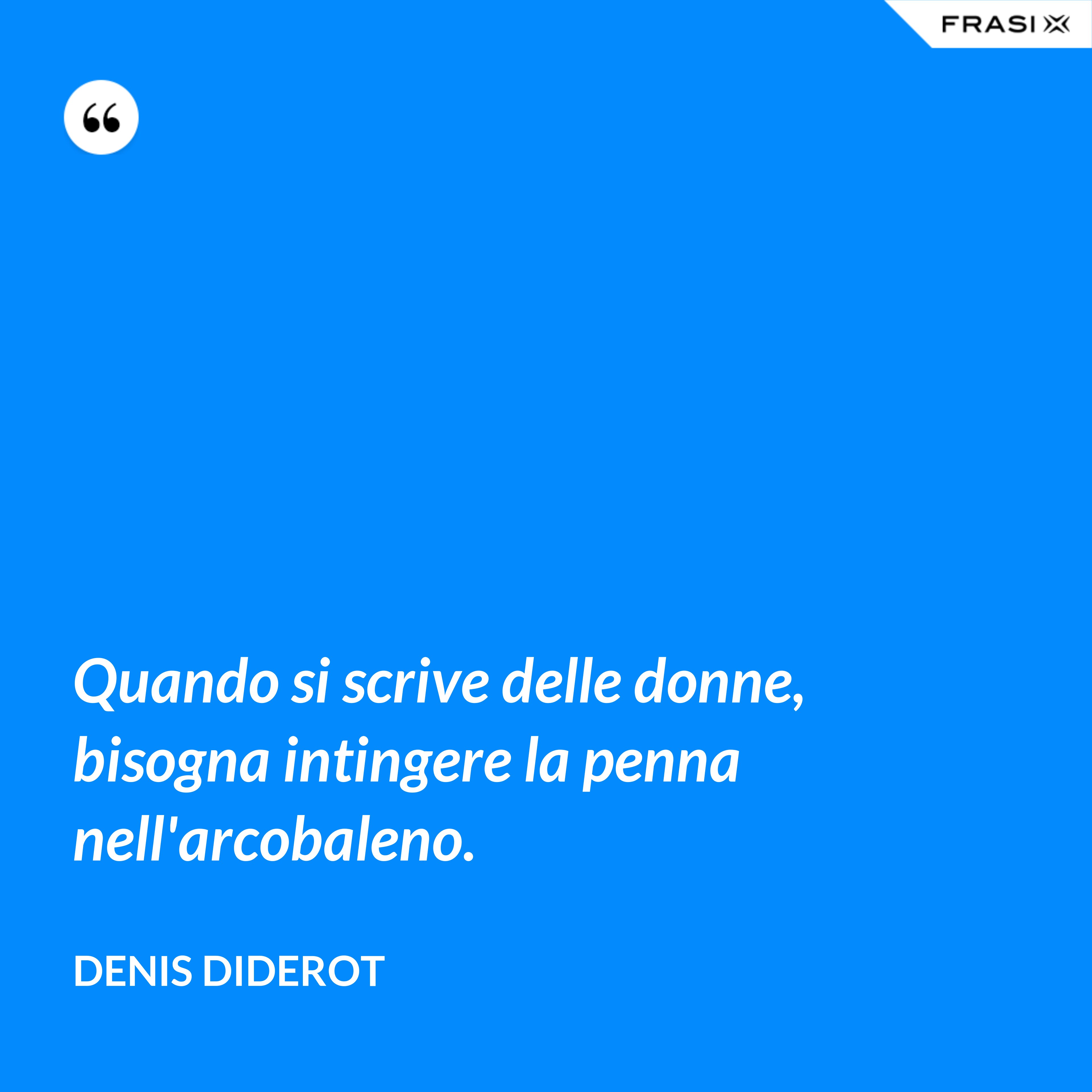 Quando si scrive delle donne, bisogna intingere la penna nell'arcobaleno. - Denis Diderot