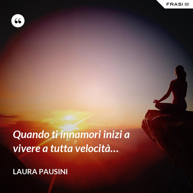 Quando ti innamori inizi a vivere a tutta velocità… - Laura Pausini
