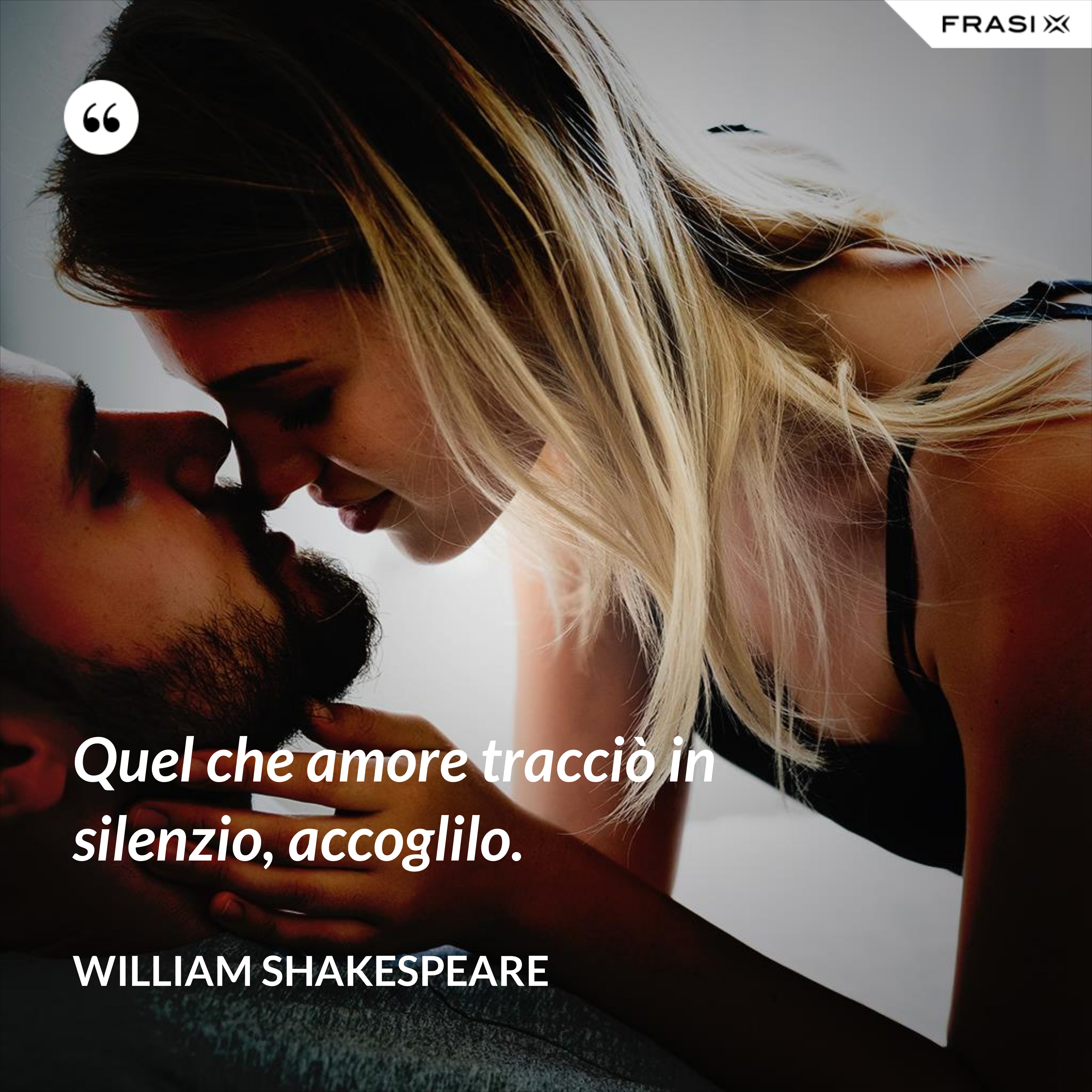 Quel che amore tracciò in silenzio, accoglilo. - William Shakespeare