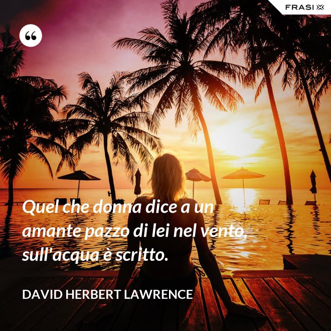 Quel che donna dice a un amante pazzo di lei nel vento, sull'acqua è scritto. - David Herbert Lawrence