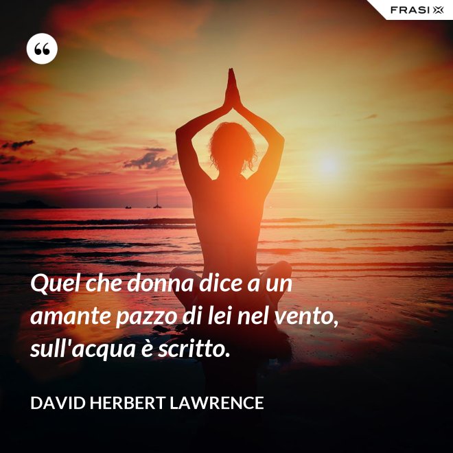 Quel che donna dice a un amante pazzo di lei nel vento, sull'acqua è scritto. - David Herbert Lawrence