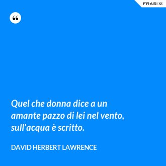 Quel che donna dice a un amante pazzo di lei nel vento, sull'acqua è scritto. - David Herbert Lawrence