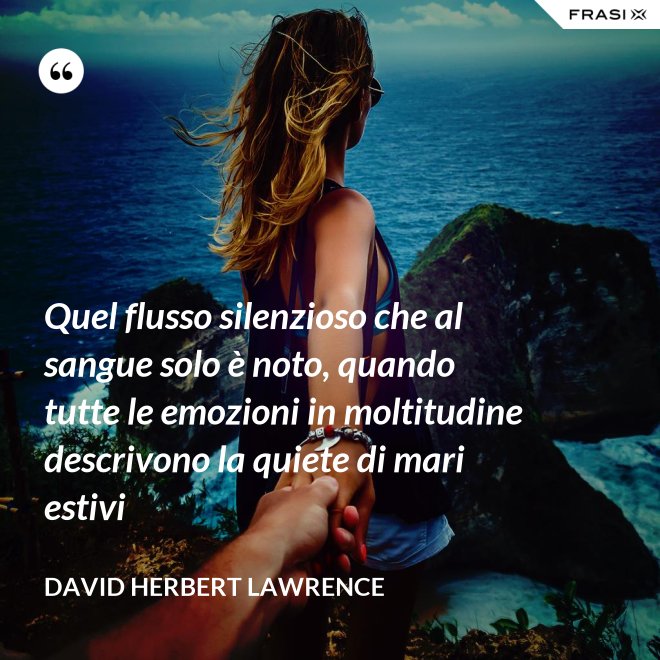 Quel flusso silenzioso che al sangue solo è noto, quando tutte le emozioni in moltitudine descrivono la quiete di mari estivi - David Herbert Lawrence