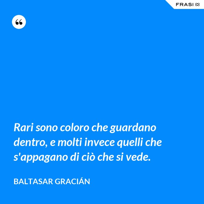 Rari sono coloro che guardano dentro, e molti invece quelli che s'appagano di ciò che si vede. - Baltasar Gracián