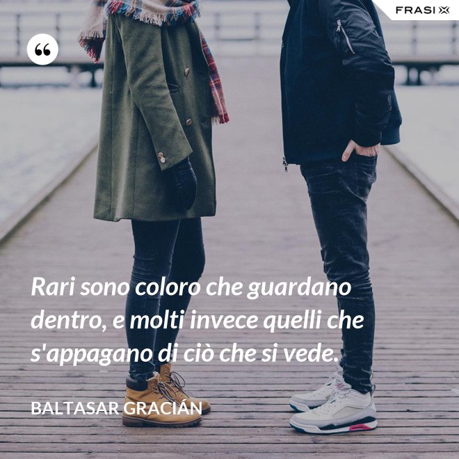 Rari sono coloro che guardano dentro, e molti invece quelli che s'appagano di ciò che si vede. - Baltasar Gracián