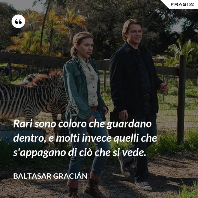Rari sono coloro che guardano dentro, e molti invece quelli che s'appagano di ciò che si vede. - Baltasar Gracián