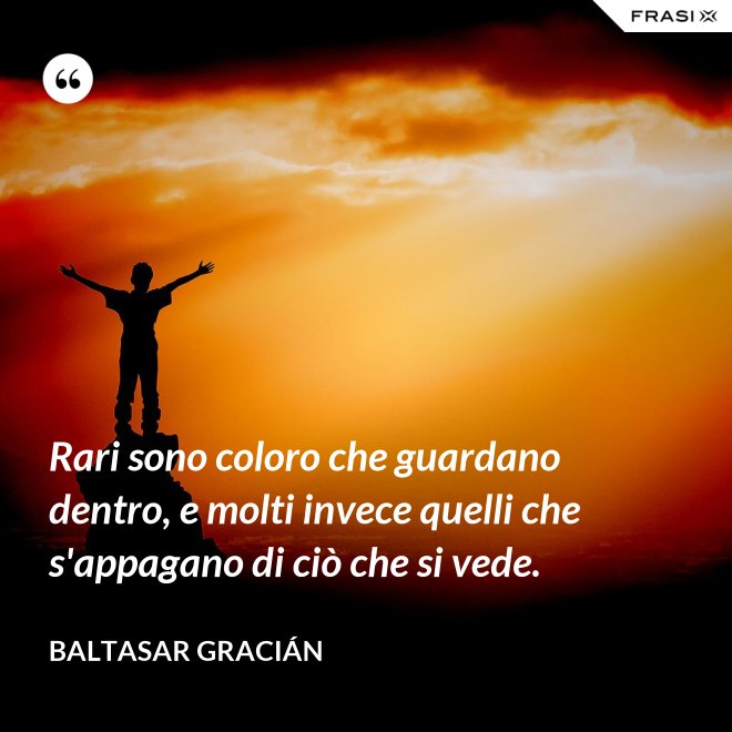 Rari sono coloro che guardano dentro, e molti invece quelli che s'appagano di ciò che si vede. - Baltasar Gracián