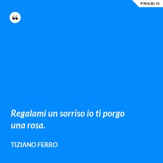 Regalami un sorriso io ti porgo una rosa. - Tiziano Ferro