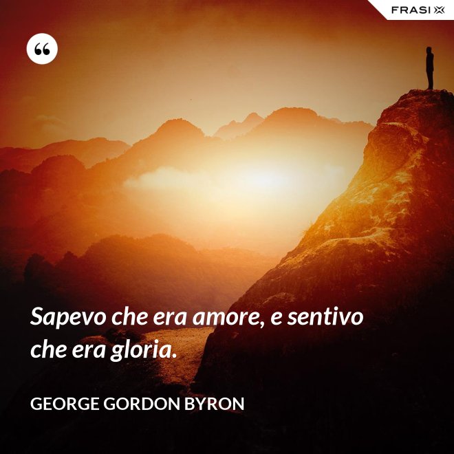 Sapevo che era amore, e sentivo che era gloria. - George Gordon Byron