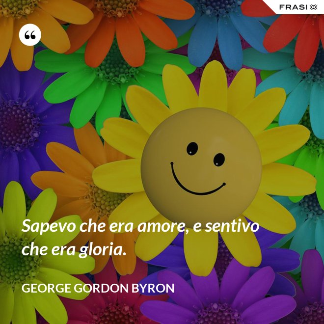 Sapevo che era amore, e sentivo che era gloria. - George Gordon Byron