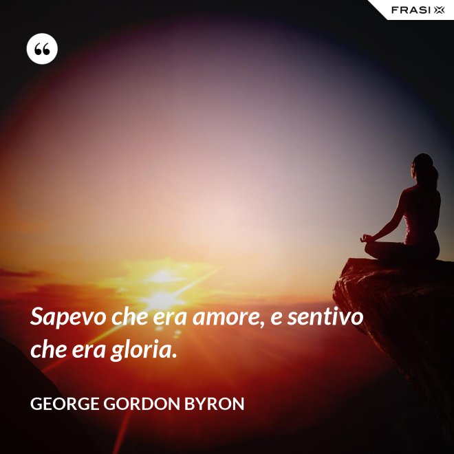 Sapevo che era amore, e sentivo che era gloria. - George Gordon Byron