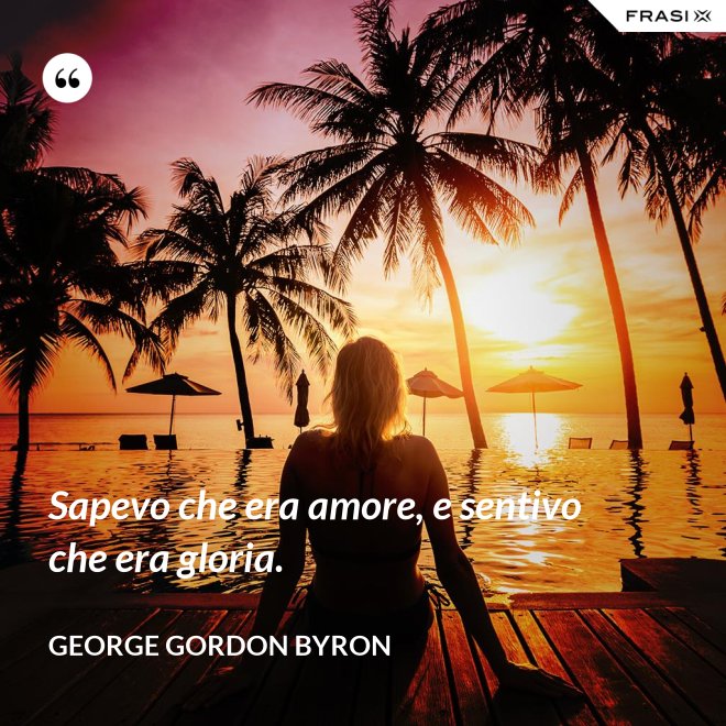 Sapevo che era amore, e sentivo che era gloria. - George Gordon Byron